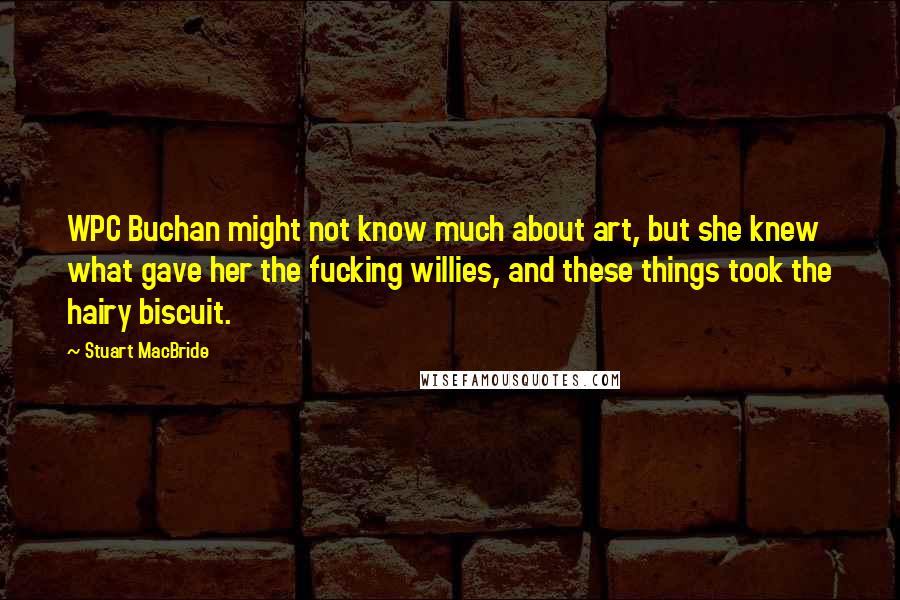 Stuart MacBride Quotes: WPC Buchan might not know much about art, but she knew what gave her the fucking willies, and these things took the hairy biscuit.