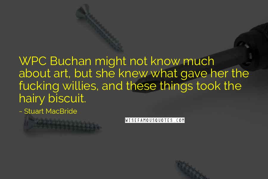 Stuart MacBride Quotes: WPC Buchan might not know much about art, but she knew what gave her the fucking willies, and these things took the hairy biscuit.