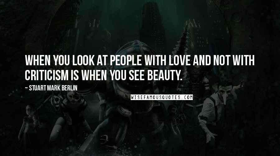 Stuart Mark Berlin Quotes: When you look at people with love and not with criticism is when you see beauty.