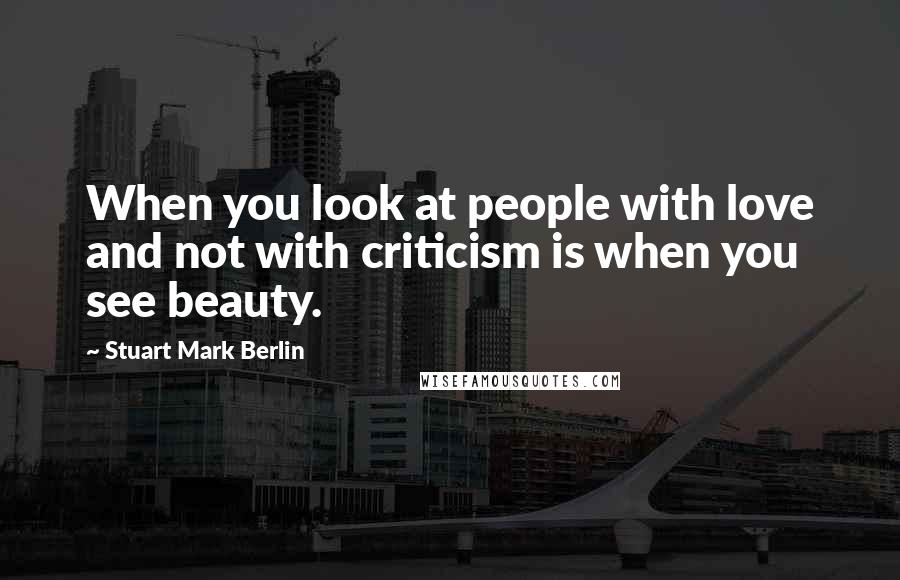 Stuart Mark Berlin Quotes: When you look at people with love and not with criticism is when you see beauty.