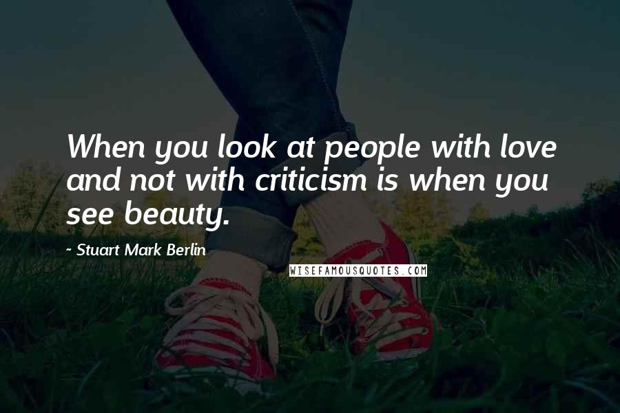 Stuart Mark Berlin Quotes: When you look at people with love and not with criticism is when you see beauty.