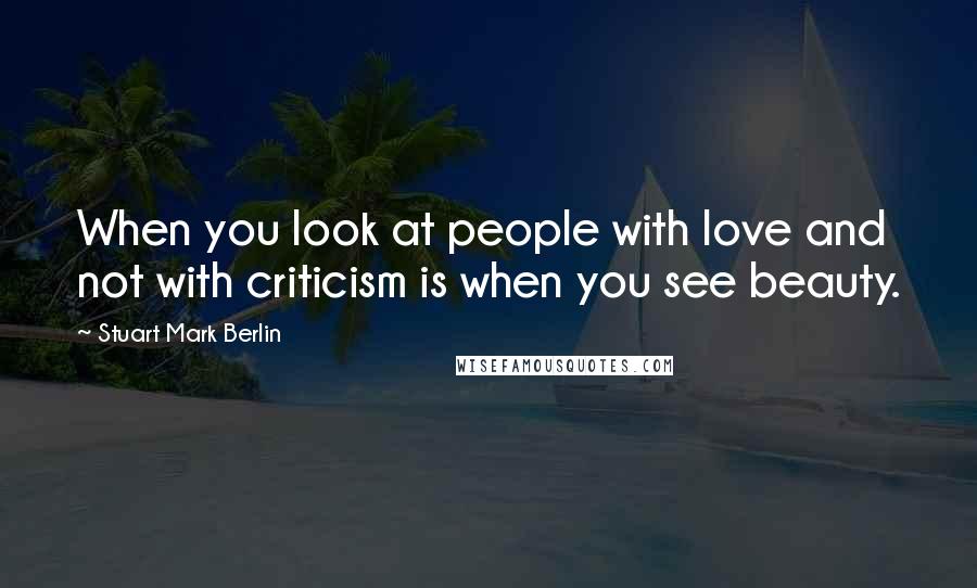 Stuart Mark Berlin Quotes: When you look at people with love and not with criticism is when you see beauty.