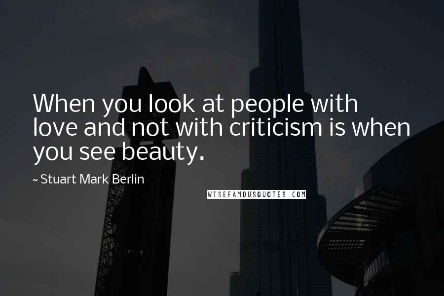 Stuart Mark Berlin Quotes: When you look at people with love and not with criticism is when you see beauty.