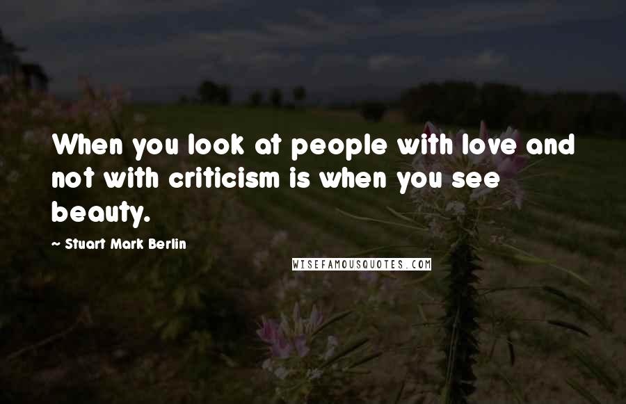 Stuart Mark Berlin Quotes: When you look at people with love and not with criticism is when you see beauty.