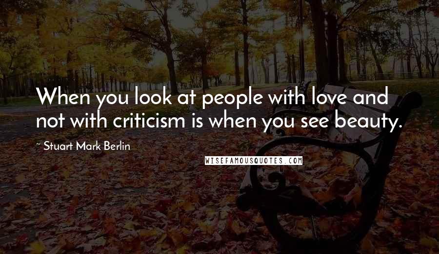 Stuart Mark Berlin Quotes: When you look at people with love and not with criticism is when you see beauty.