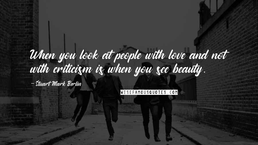 Stuart Mark Berlin Quotes: When you look at people with love and not with criticism is when you see beauty.