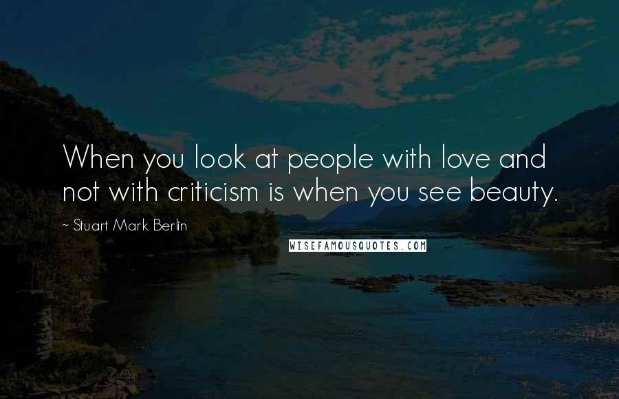 Stuart Mark Berlin Quotes: When you look at people with love and not with criticism is when you see beauty.