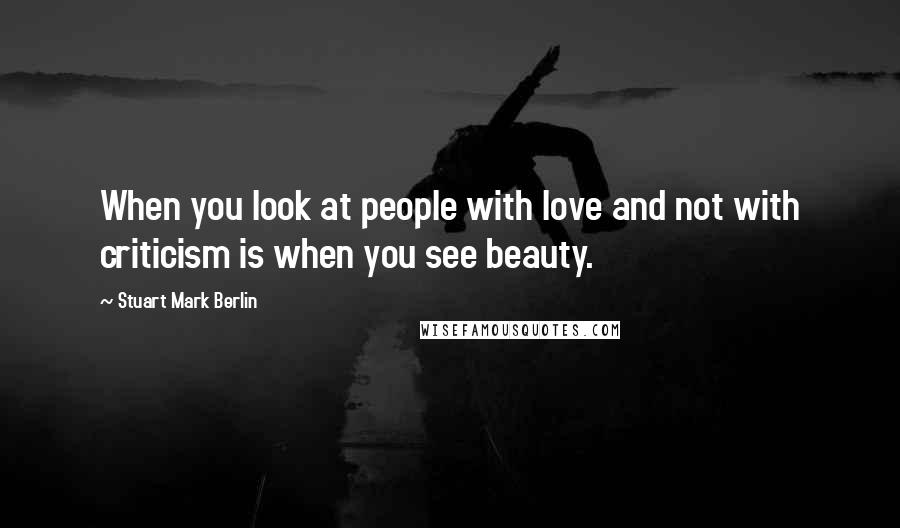 Stuart Mark Berlin Quotes: When you look at people with love and not with criticism is when you see beauty.