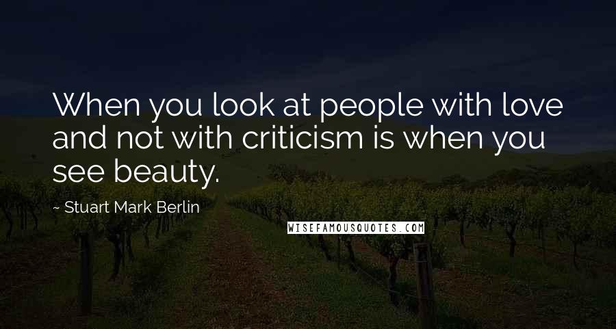 Stuart Mark Berlin Quotes: When you look at people with love and not with criticism is when you see beauty.