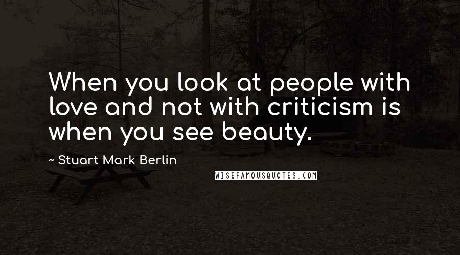 Stuart Mark Berlin Quotes: When you look at people with love and not with criticism is when you see beauty.