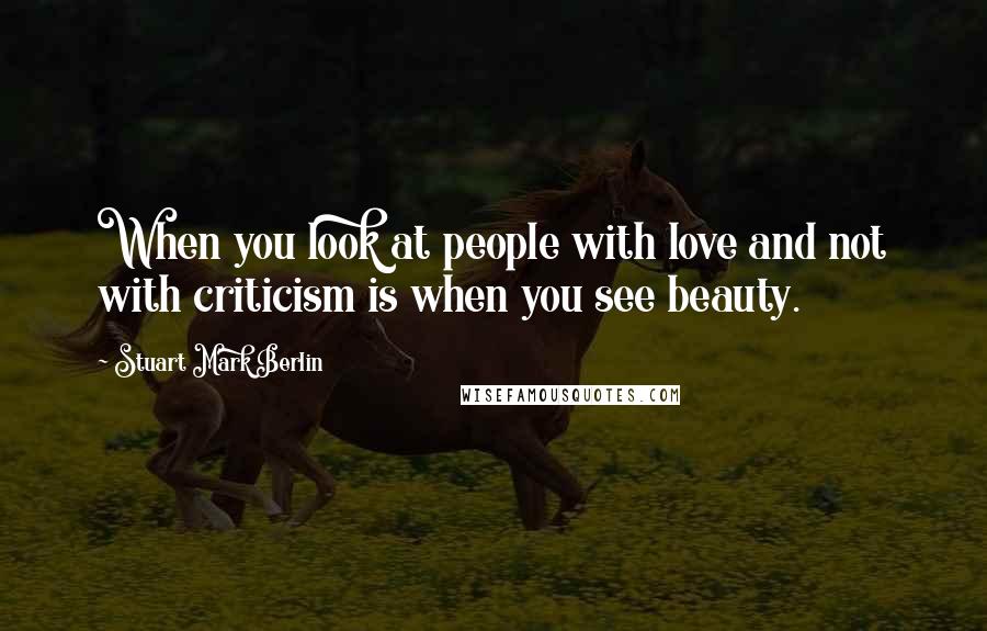 Stuart Mark Berlin Quotes: When you look at people with love and not with criticism is when you see beauty.