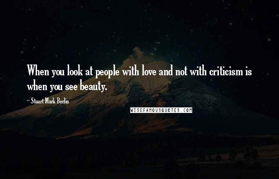 Stuart Mark Berlin Quotes: When you look at people with love and not with criticism is when you see beauty.