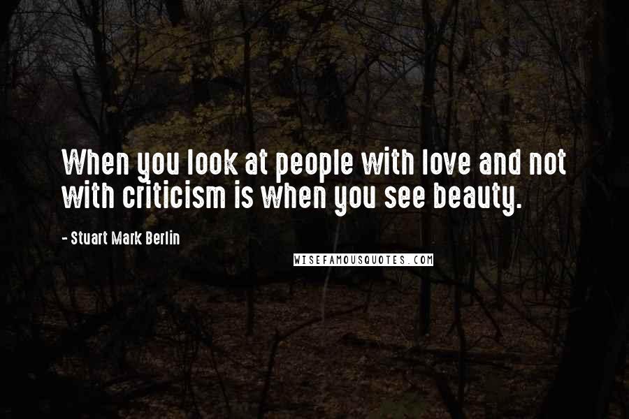 Stuart Mark Berlin Quotes: When you look at people with love and not with criticism is when you see beauty.