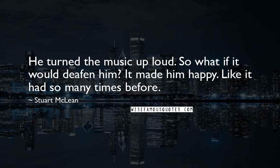 Stuart McLean Quotes: He turned the music up loud. So what if it would deafen him? It made him happy. Like it had so many times before.