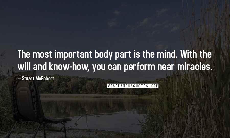 Stuart McRobert Quotes: The most important body part is the mind. With the will and know-how, you can perform near miracles.