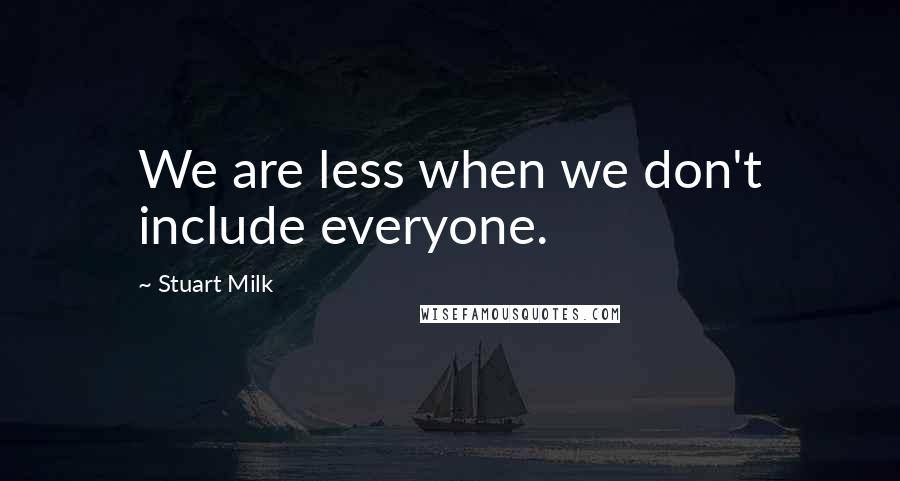 Stuart Milk Quotes: We are less when we don't include everyone.