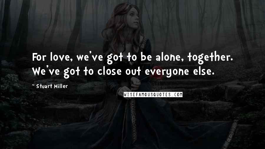 Stuart Miller Quotes: For love, we've got to be alone, together. We've got to close out everyone else.