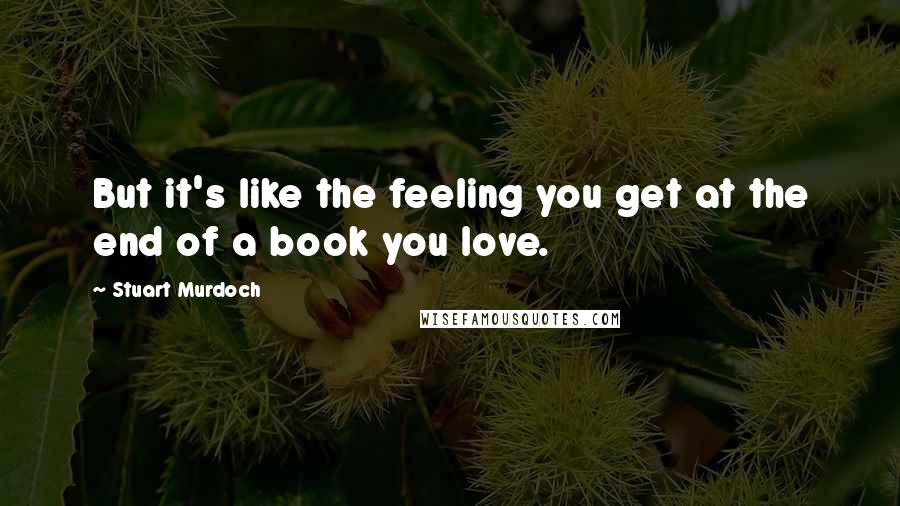 Stuart Murdoch Quotes: But it's like the feeling you get at the end of a book you love.