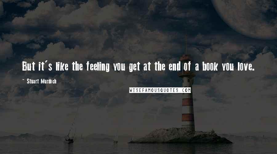 Stuart Murdoch Quotes: But it's like the feeling you get at the end of a book you love.
