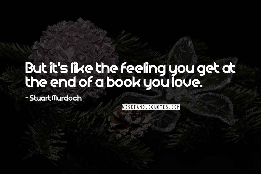 Stuart Murdoch Quotes: But it's like the feeling you get at the end of a book you love.