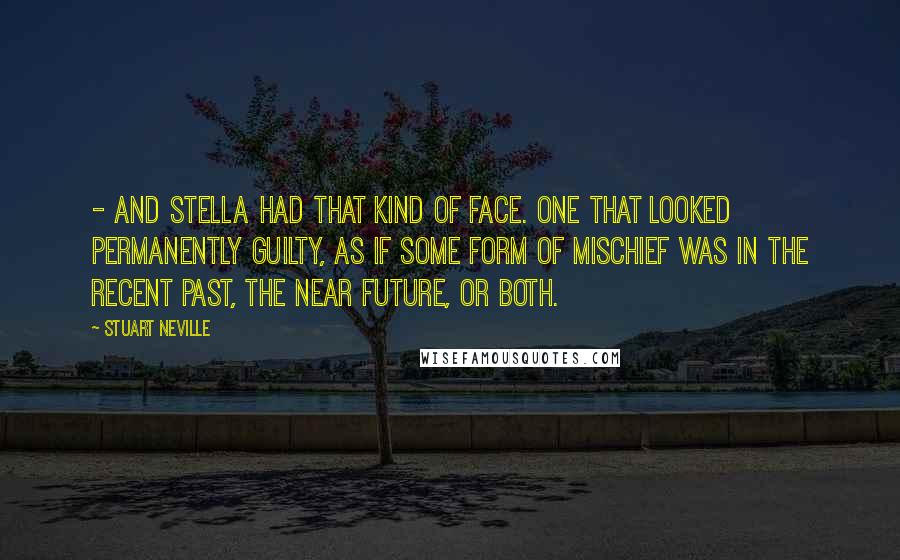 Stuart Neville Quotes: - and Stella had that kind of face. One that looked permanently guilty, as if some form of mischief was in the recent past, the near future, or both.
