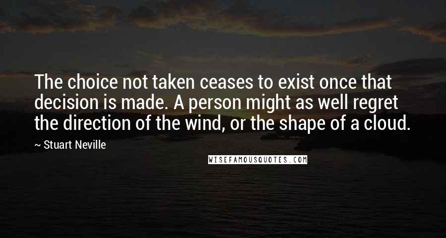 Stuart Neville Quotes: The choice not taken ceases to exist once that decision is made. A person might as well regret the direction of the wind, or the shape of a cloud.