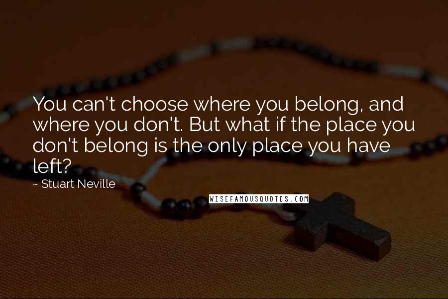 Stuart Neville Quotes: You can't choose where you belong, and where you don't. But what if the place you don't belong is the only place you have left?