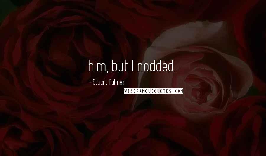 Stuart Palmer Quotes: him, but I nodded.