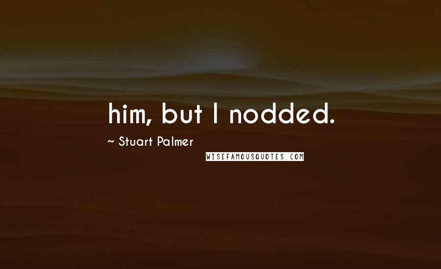 Stuart Palmer Quotes: him, but I nodded.