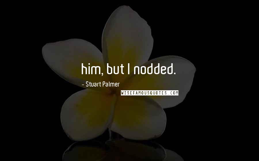 Stuart Palmer Quotes: him, but I nodded.