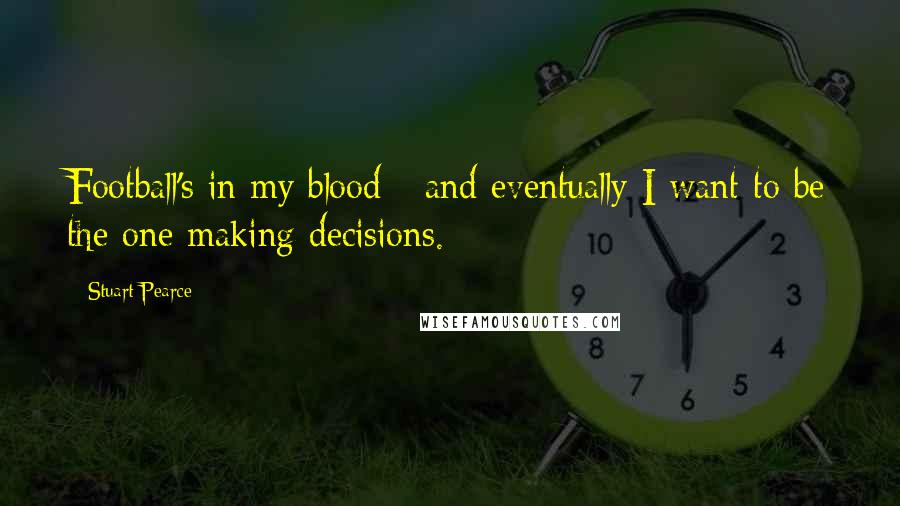 Stuart Pearce Quotes: Football's in my blood - and eventually I want to be the one making decisions.