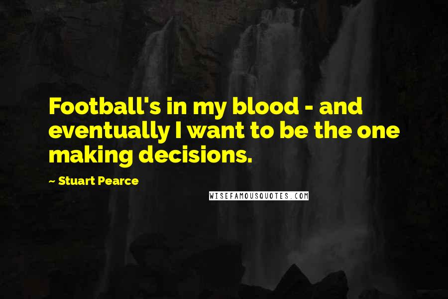 Stuart Pearce Quotes: Football's in my blood - and eventually I want to be the one making decisions.