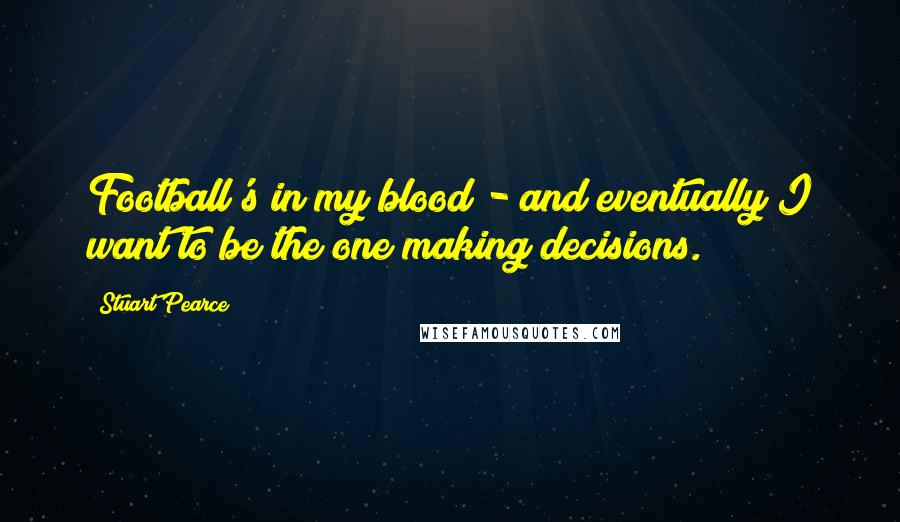 Stuart Pearce Quotes: Football's in my blood - and eventually I want to be the one making decisions.