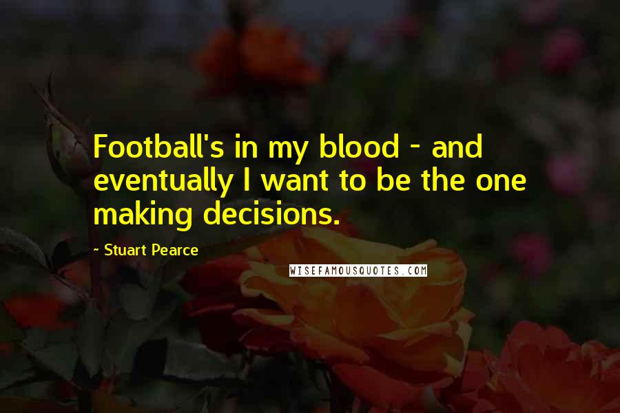 Stuart Pearce Quotes: Football's in my blood - and eventually I want to be the one making decisions.