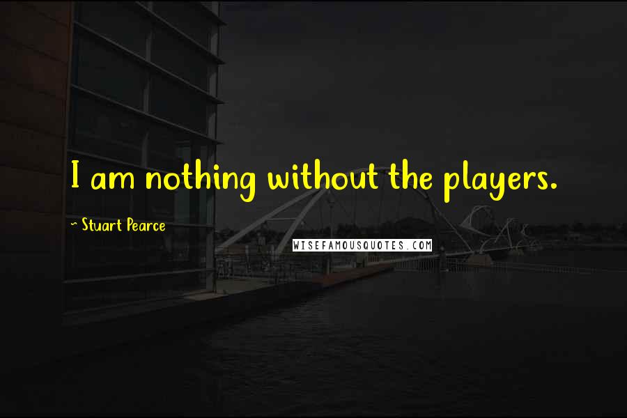 Stuart Pearce Quotes: I am nothing without the players.