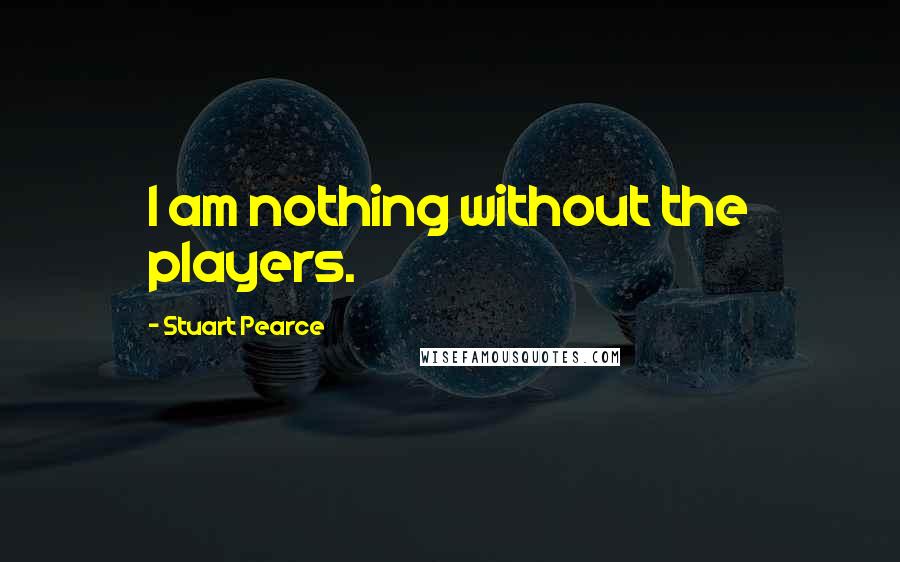 Stuart Pearce Quotes: I am nothing without the players.