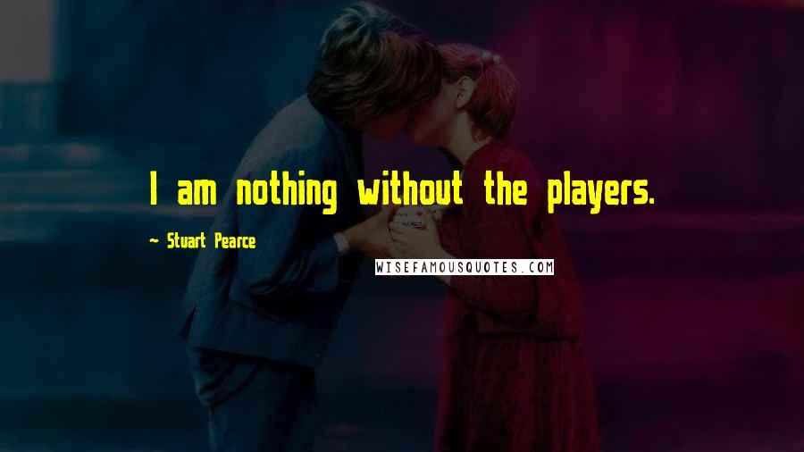 Stuart Pearce Quotes: I am nothing without the players.