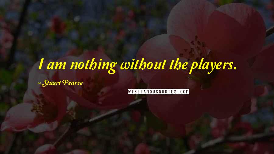 Stuart Pearce Quotes: I am nothing without the players.