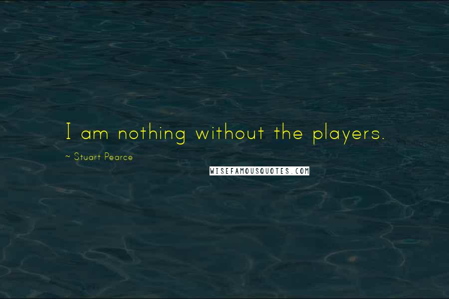 Stuart Pearce Quotes: I am nothing without the players.