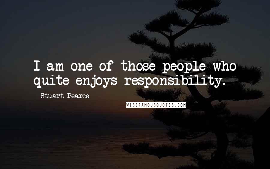 Stuart Pearce Quotes: I am one of those people who quite enjoys responsibility.