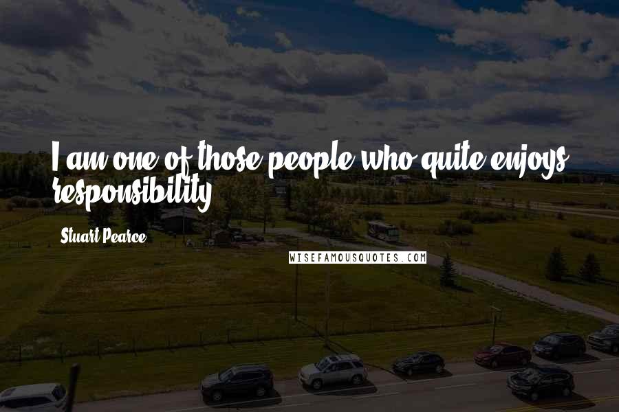 Stuart Pearce Quotes: I am one of those people who quite enjoys responsibility.