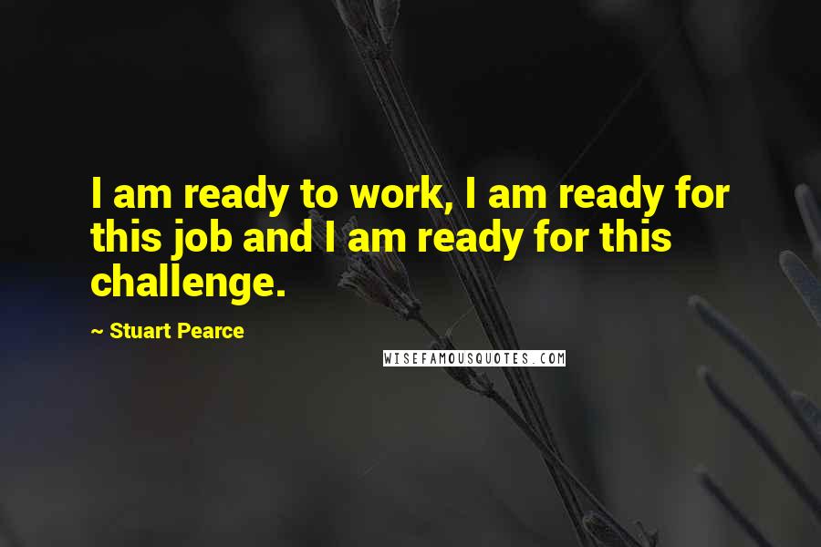 Stuart Pearce Quotes: I am ready to work, I am ready for this job and I am ready for this challenge.