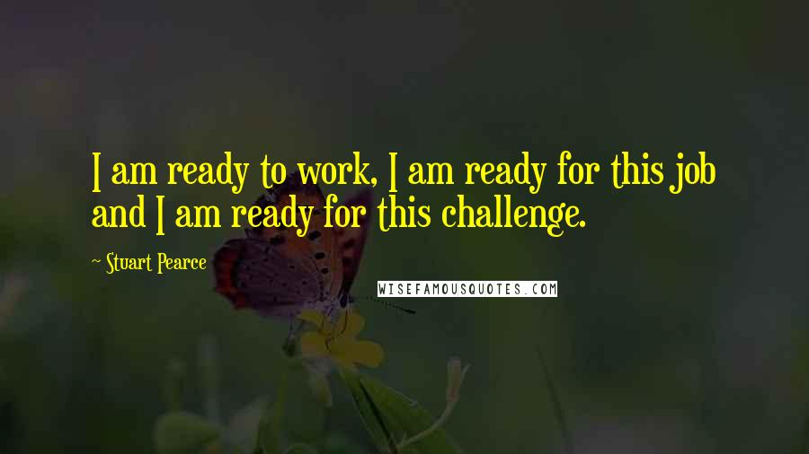 Stuart Pearce Quotes: I am ready to work, I am ready for this job and I am ready for this challenge.