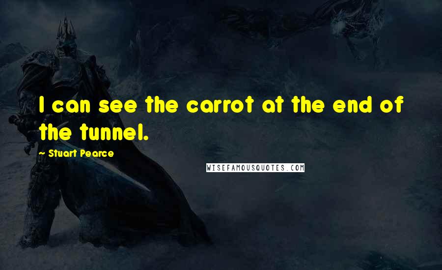 Stuart Pearce Quotes: I can see the carrot at the end of the tunnel.