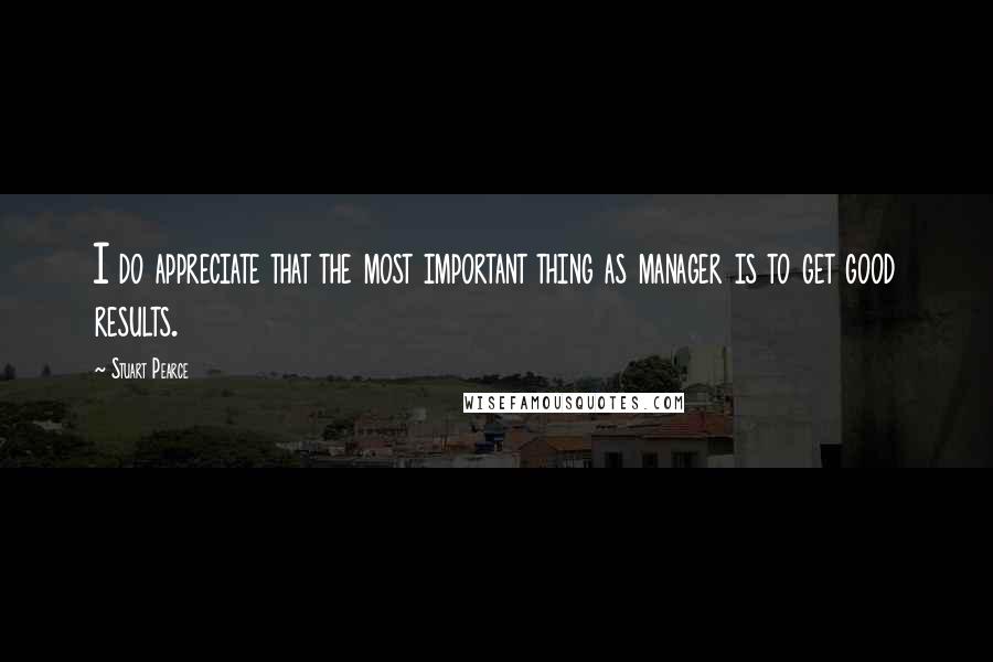 Stuart Pearce Quotes: I do appreciate that the most important thing as manager is to get good results.