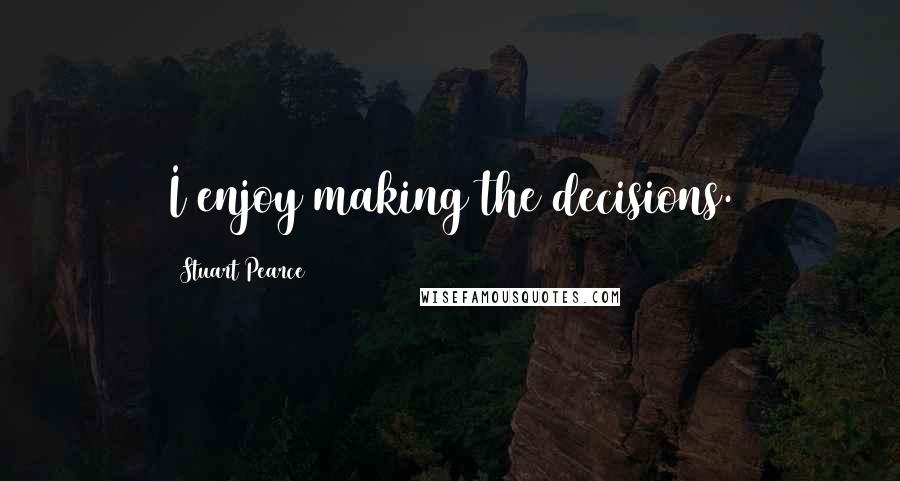 Stuart Pearce Quotes: I enjoy making the decisions.