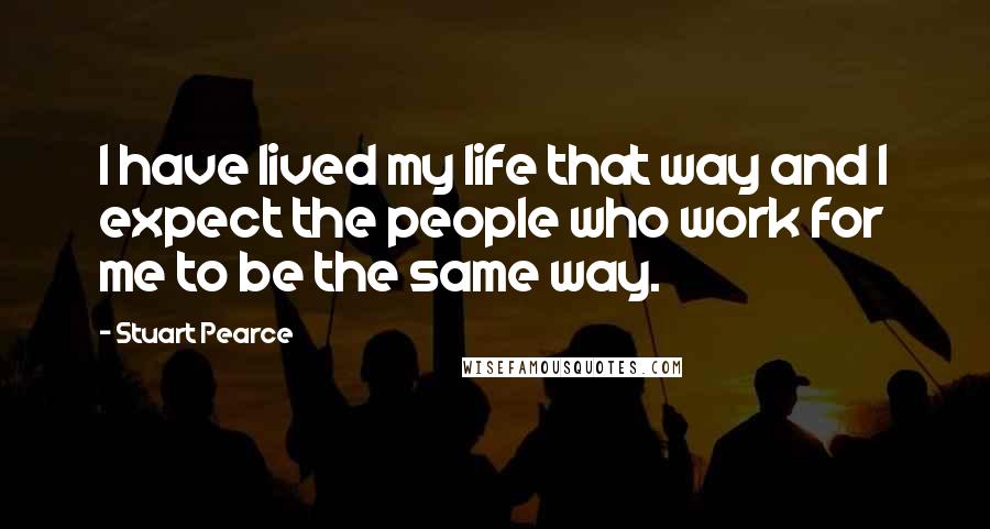 Stuart Pearce Quotes: I have lived my life that way and I expect the people who work for me to be the same way.