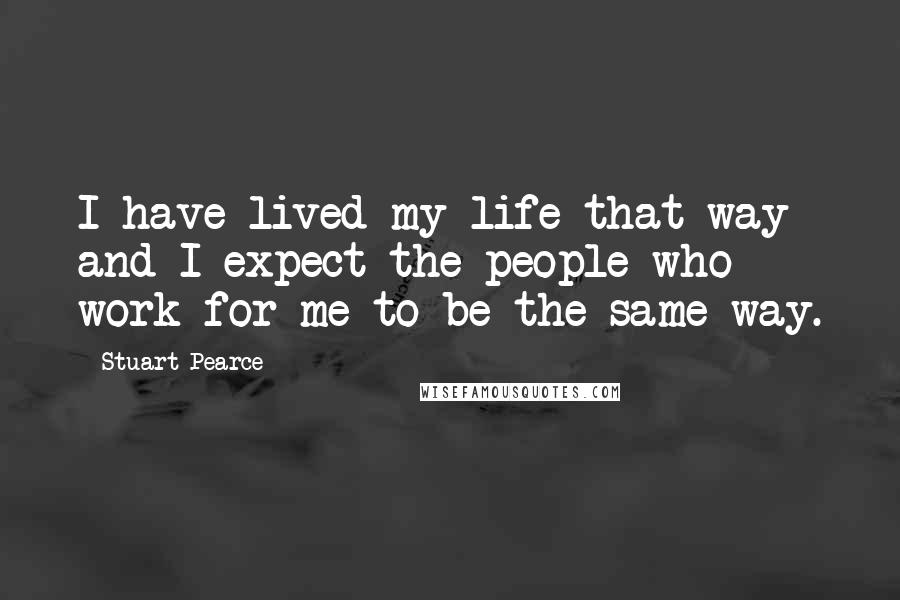 Stuart Pearce Quotes: I have lived my life that way and I expect the people who work for me to be the same way.