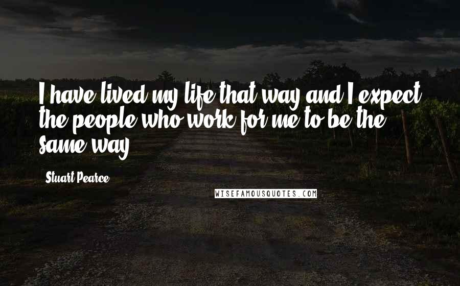 Stuart Pearce Quotes: I have lived my life that way and I expect the people who work for me to be the same way.