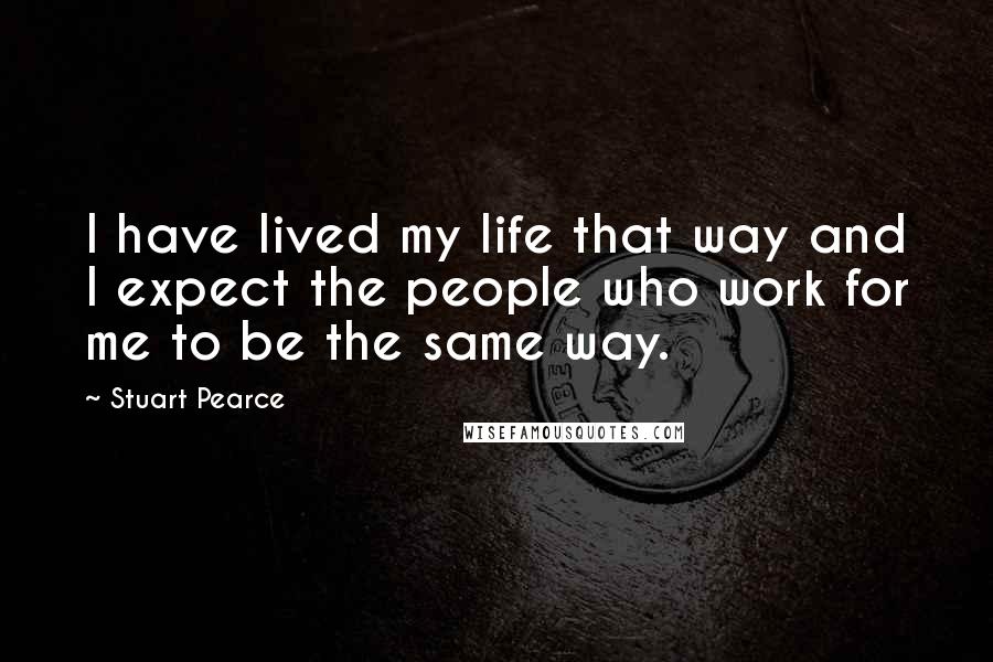 Stuart Pearce Quotes: I have lived my life that way and I expect the people who work for me to be the same way.